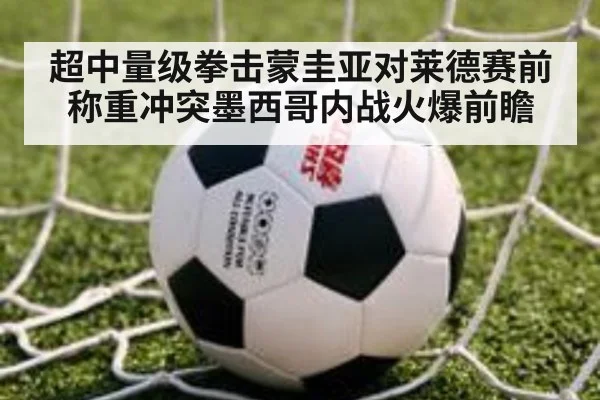 超中量级拳击蒙圭亚对莱德赛前称重冲突墨西哥内战火爆前瞻