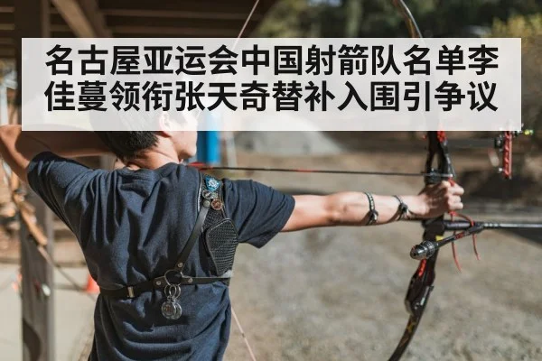 名古屋亚运会中国射箭队名单李佳蔓领衔张天奇替补入围引争议