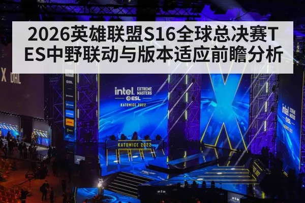 2026英雄联盟S16全球总决赛TES中野联动与版本适应前瞻分析