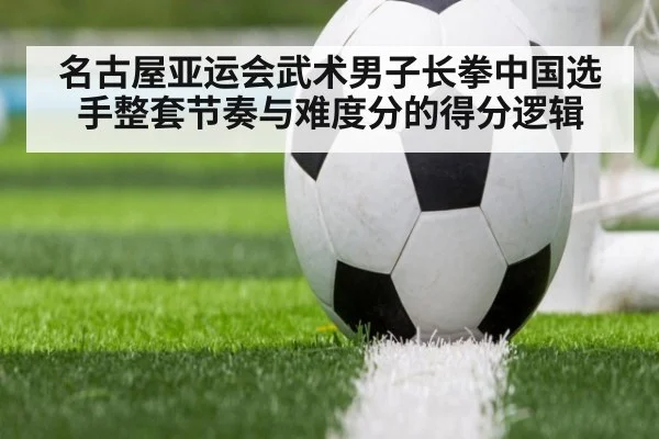 名古屋亚运会武术男子长拳中国选手整套节奏与难度分的得分逻辑