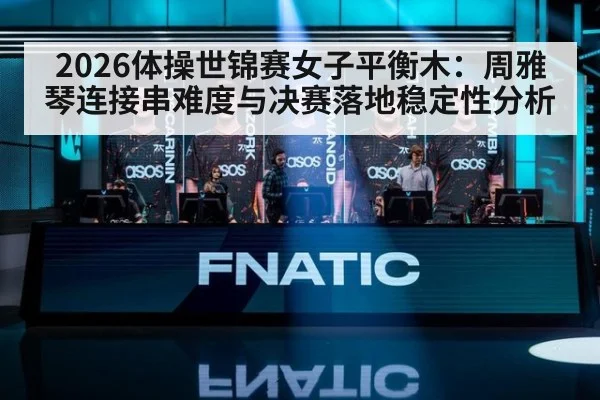 2026体操世锦赛女子平衡木：周雅琴连接串难度与决赛落地稳定性分析