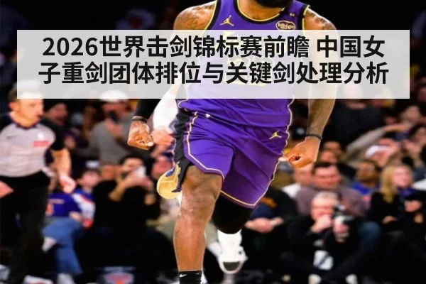 2026世界击剑锦标赛前瞻 中国女子重剑团体排位与关键剑处理分析