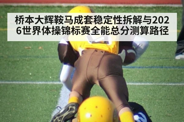 桥本大辉鞍马成套稳定性拆解与2026世界体操锦标赛全能总分测算路径